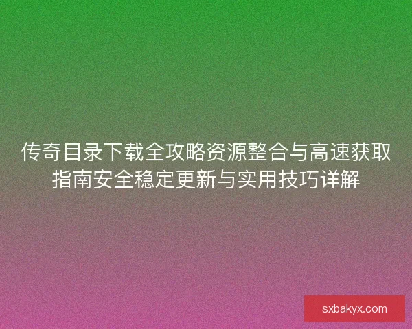 传奇目录下载全攻略资源整合与高速获取指南安全稳定更新与实用技巧详解