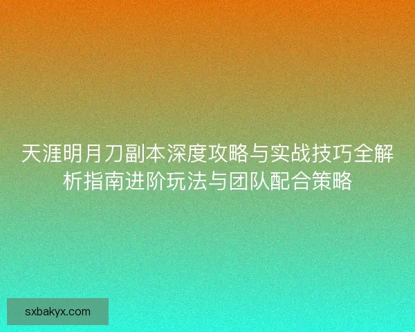天涯明月刀副本深度攻略与实战技巧全解析指南进阶玩法与团队配合策略