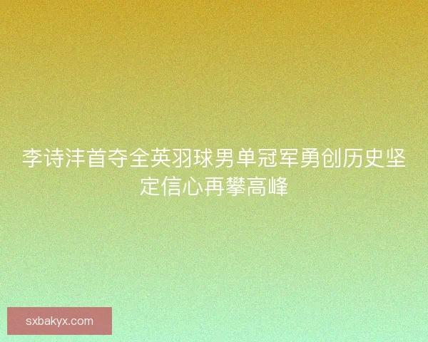 李诗沣首夺全英羽球男单冠军勇创历史坚定信心再攀高峰