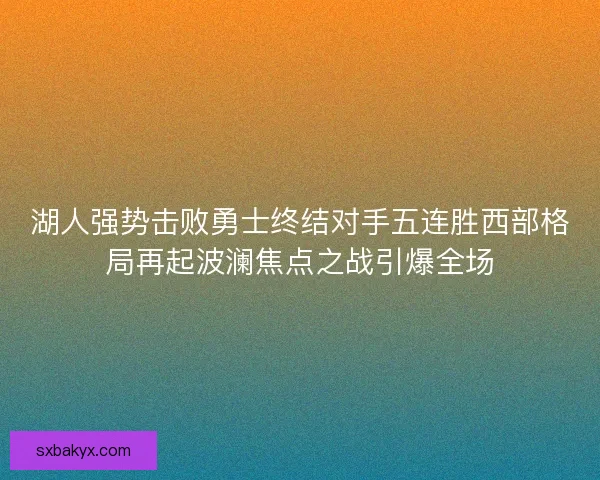 湖人强势击败勇士终结对手五连胜西部格局再起波澜焦点之战引爆全场