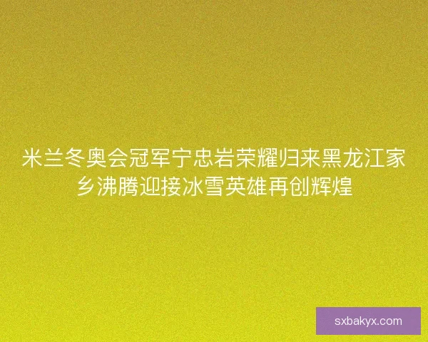 米兰冬奥会冠军宁忠岩荣耀归来黑龙江家乡沸腾迎接冰雪英雄再创辉煌