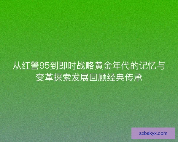 从红警95到即时战略黄金年代的记忆与变革探索发展回顾经典传承