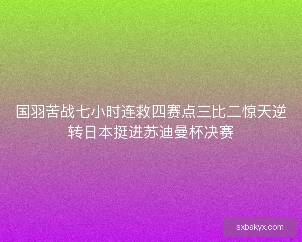 国羽苦战七小时连救四赛点三比二惊天逆转日本挺进苏迪曼杯决赛