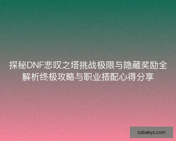 探秘DNF悲叹之塔挑战极限与隐藏奖励全解析终极攻略与职业搭配心得分享