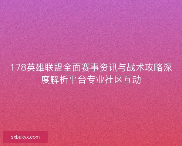 178英雄联盟全面赛事资讯与战术攻略深度解析平台专业社区互动