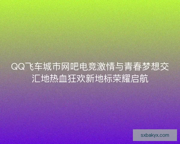 QQ飞车城市网吧电竞激情与青春梦想交汇地热血狂欢新地标荣耀启航