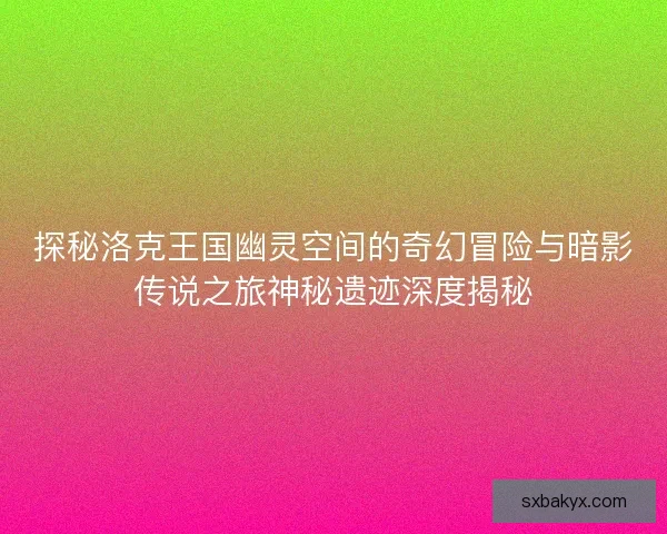 探秘洛克王国幽灵空间的奇幻冒险与暗影传说之旅神秘遗迹深度揭秘