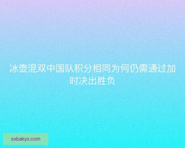 冰壶混双中国队积分相同为何仍需通过加时决出胜负
