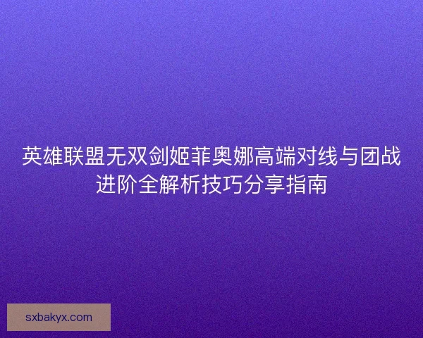 英雄联盟无双剑姬菲奥娜高端对线与团战进阶全解析技巧分享指南 英雄联盟无双剑姬菲奥娜高端对线与团战进阶全解析技巧分享指南