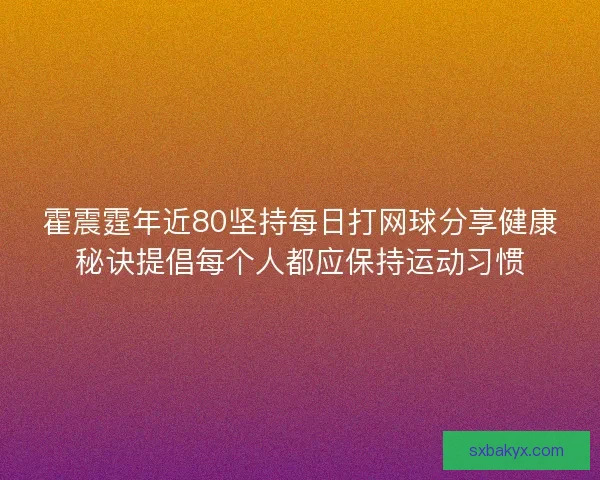 霍震霆年近80坚持每日打网球分享健康秘诀提倡每个人都应保持运动习惯 霍震霆年近80坚持每日打网球分享健康秘诀提倡每个人都应保持运动习惯