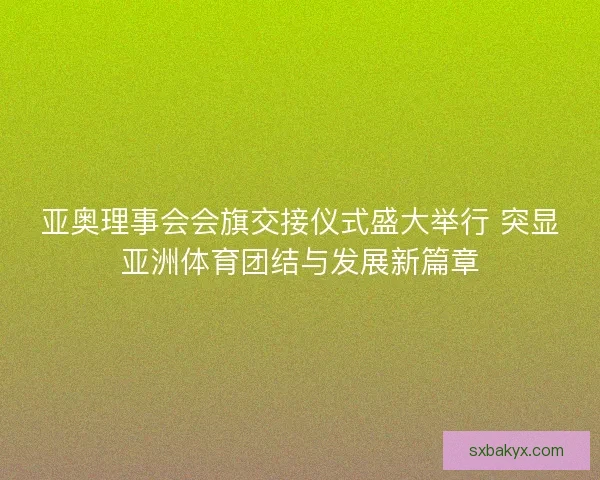 亚奥理事会会旗交接仪式盛大举行 突显亚洲体育团结与发展新篇章 亚奥理事会会旗交接仪式盛大举行 突显亚洲体育团结与发展新篇章