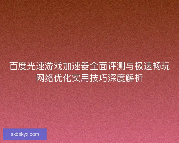 百度光速游戏加速器全面评测与极速畅玩网络优化实用技巧深度解析