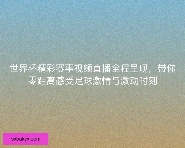 世界杯精彩赛事视频直播全程呈现,带你零距离感受足球激情与激动时刻 世界杯精彩赛事视频直播全程呈现,带你零距离感受足球激情与激动时刻