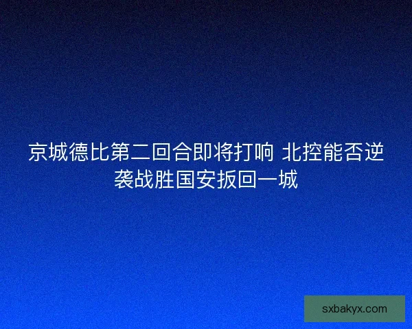 京城德比第二回合即将打响 北控能否逆袭战胜国安扳回一城
