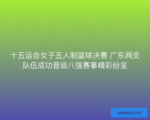 十五运会女子五人制篮球决赛 广东两支队伍成功晋级八强赛事精彩纷呈