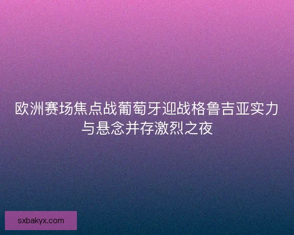欧洲赛场焦点战葡萄牙迎战格鲁吉亚实力与悬念并存激烈之夜 欧洲赛场焦点战葡萄牙迎战格鲁吉亚实力与悬念并存激烈之夜