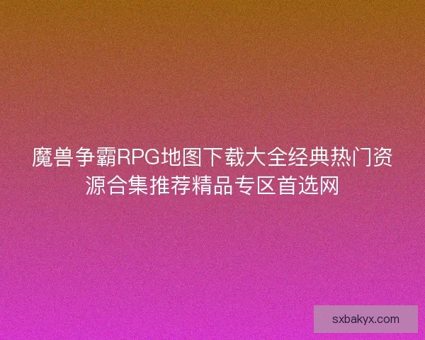 魔兽争霸RPG地图下载大全经典热门资源合集推荐精品专区首选网