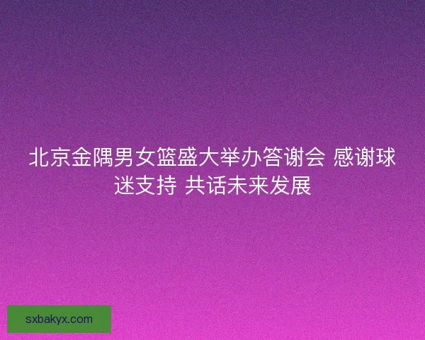 北京金隅男女篮盛大举办答谢会 感谢球迷支持 共话未来发展 北京金隅男女篮盛大举办答谢会 感谢球迷支持 共话未来发展