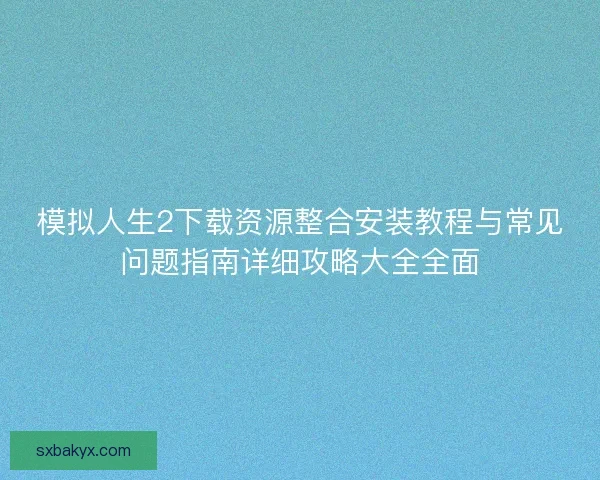 模拟人生2下载资源整合安装教程与常见问题指南详细攻略大全全面