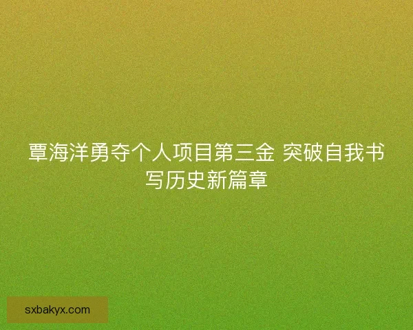覃海洋勇夺个人项目第三金 突破自我书写历史新篇章