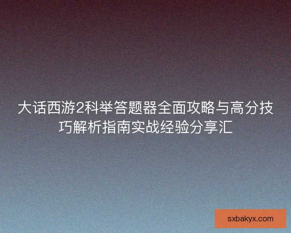 大话西游2科举答题器全面攻略与高分技巧解析指南实战经验分享汇