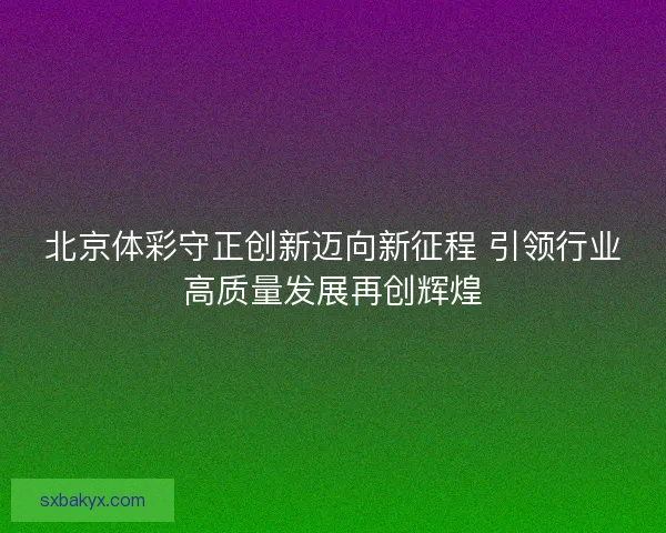 北京体彩守正创新迈向新征程 引领行业高质量发展再创辉煌