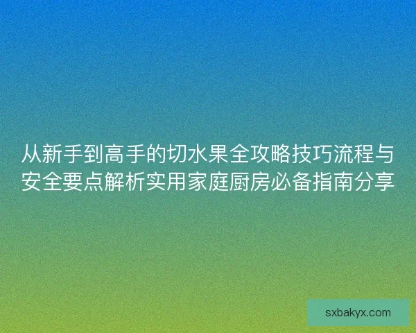 从新手到高手的切水果全攻略技巧流程与安全要点解析实用家庭厨房必备指南分享 从新手到高手的切水果全攻略技巧流程与安全要点解析实用家庭厨房必备指南分享