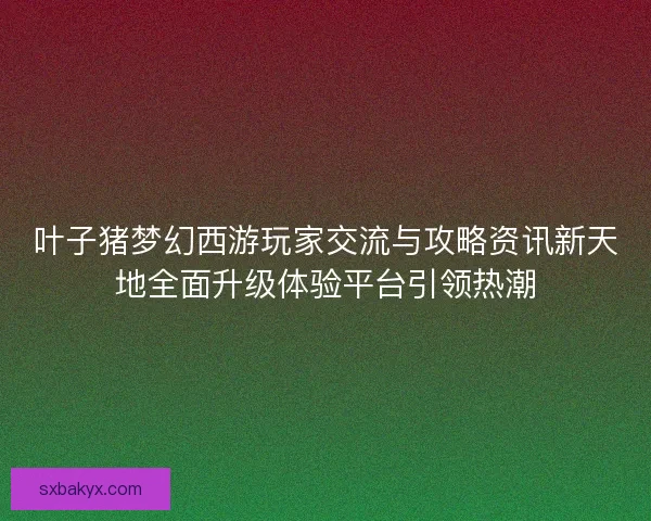 叶子猪梦幻西游玩家交流与攻略资讯新天地全面升级体验平台引领热潮