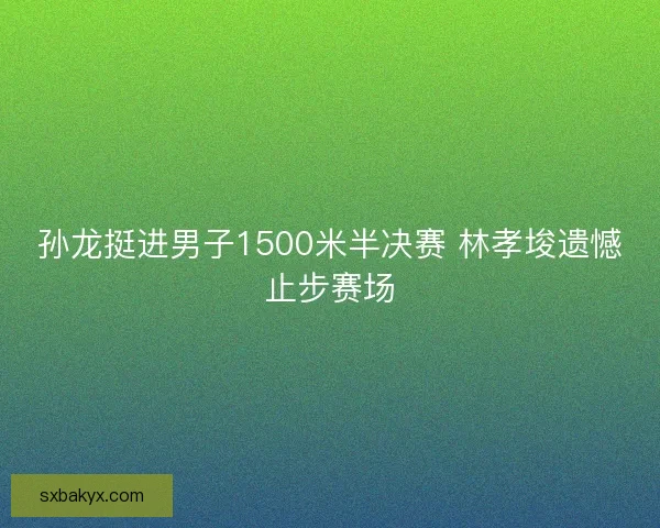 孙龙挺进男子1500米半决赛 林孝埈遗憾止步赛场
