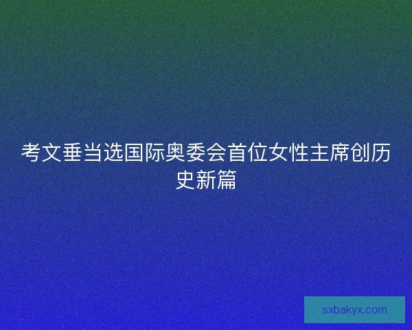 考文垂当选国际奥委会首位女性主席创历史新篇 考文垂当选国际奥委会首位女性主席创历史新篇
