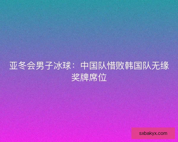 亚冬会男子冰球:中国队惜败韩国队无缘奖牌席位 亚冬会男子冰球:中国队惜败韩国队无缘奖牌席位